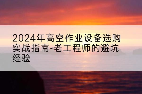 天宁高空作业升降机厂家推荐-2024年高空作业设备选购实战指南-老工程师的避坑经验