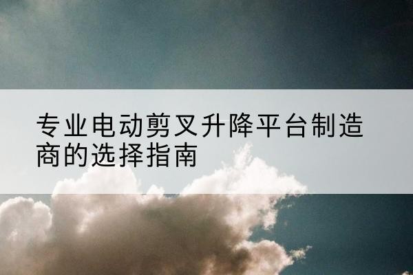 天宁电动剪叉升降平台厂家-专业电动剪叉升降平台制造商的选择指南