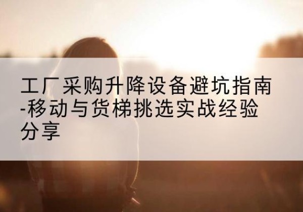 天宁移动式升降机怎么选-工厂采购升降设备避坑指南-移动与货梯挑选实战经验分享