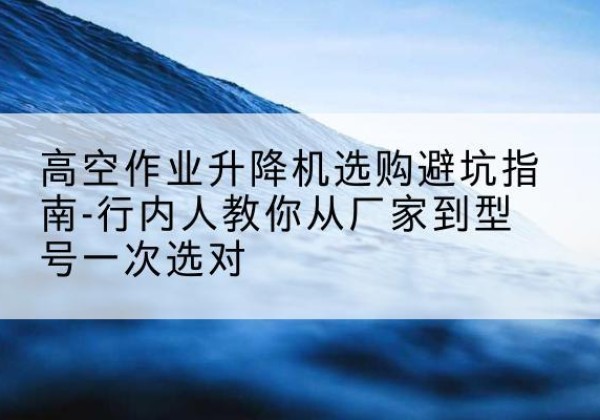 天宁升降平台厂家-高空作业升降机选购避坑指南-行内人教你从厂家到型号一次选对