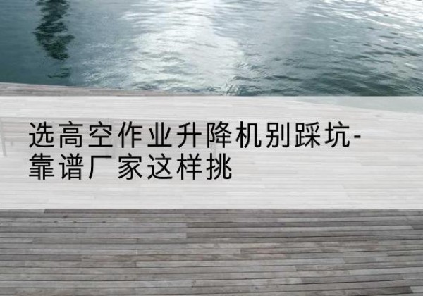 天宁剪叉式升降机厂家-选高空作业升降机别踩坑-靠谱厂家这样挑