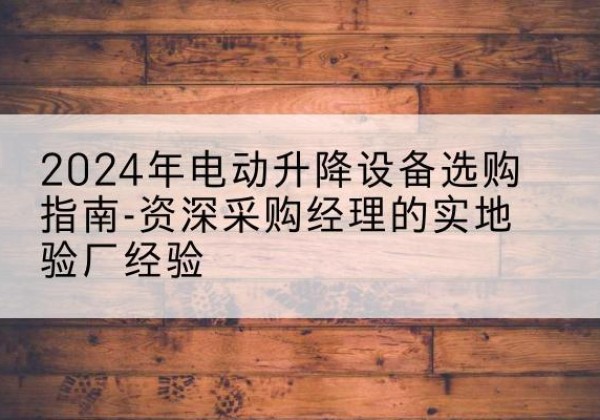 天宁电动剪叉升降平台厂家-2024年电动升降设备选购指南-资深采购经理的实地验厂经验