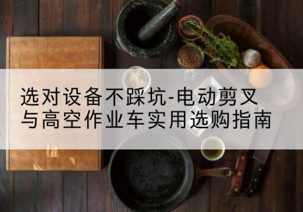 天宁电动剪叉升降平台怎么选-选对设备不踩坑-电动剪叉与高空作业车实用选购指南
