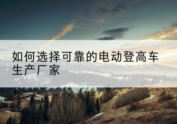 天宁电动登高车厂家-如何选择可靠的电动登高车生产厂家