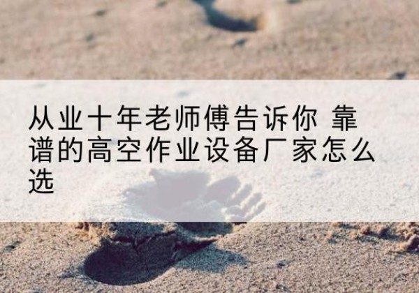 天宁高空作业升降机厂家推荐-从业十年老师傅告诉你 靠谱的高空作业设备厂家怎么选