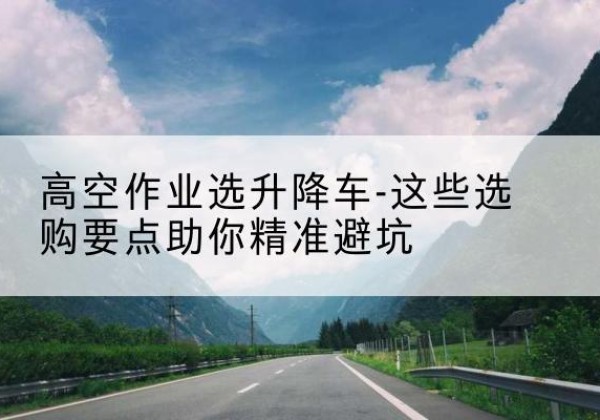 天宁升降车厂家-高空作业选升降车-这些选购要点助你*避坑