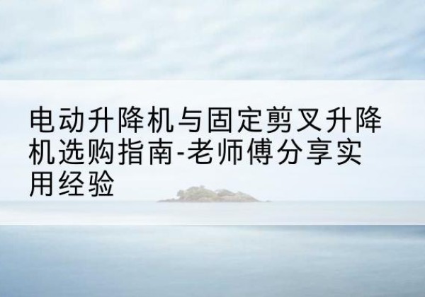 天宁电动升降机怎么选-电动升降机与固定剪叉升降机选购指南-老师傅分享实用经验