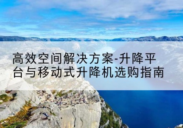 天宁升降平台厂家-*空间解决方案-升降平台与移动式升降机选购指南