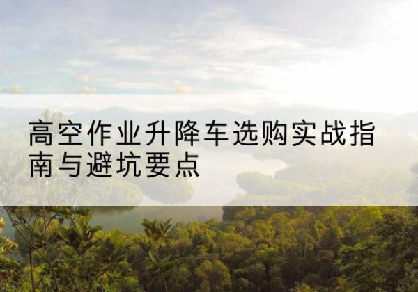 天宁升降车怎么选-高空作业升降车选购实战指南与避坑要点
