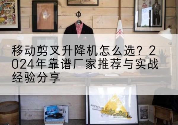 天宁升降平台厂家推荐-移动剪叉升降机怎么选？2024年靠谱厂家推荐与实战经验分享