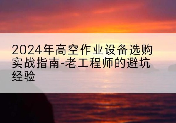 天宁高空作业升降机厂家推荐-2024年高空作业设备选购实战指南-老工程师的避坑经验