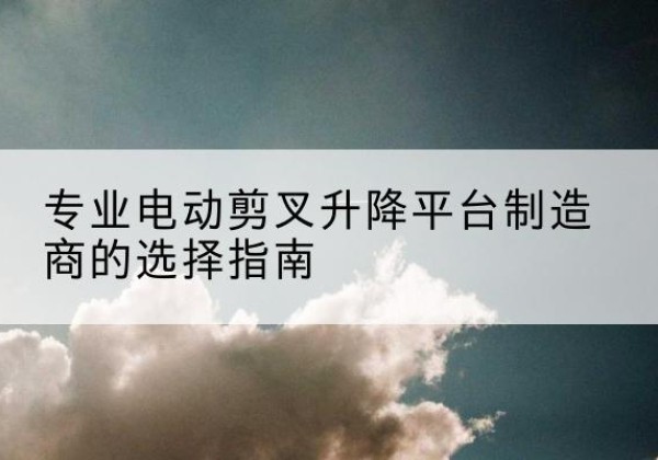 天宁电动剪叉升降平台厂家-专业电动剪叉升降平台制造商的选择指南